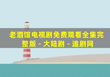 老酒馆电视剧免费观看全集完整版 - 大陆剧 - 追剧网
